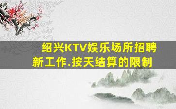 绍兴KTV娱乐场所招聘新工作.按天结算的限制